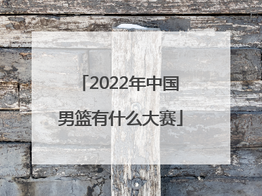 「2022年中国男篮有什么大赛」2022年中国男篮世预赛名单
