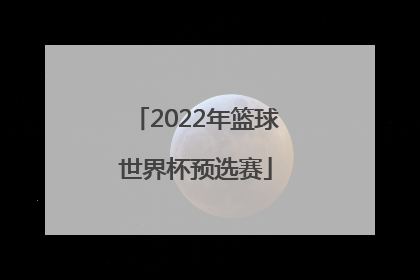 「2022年篮球世界杯预选赛」篮球世界杯预选赛2022赛程直播